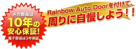 メカ部品は10年の安心保証　Rainbow Auto Doorを付けて、周りに自慢しよう！